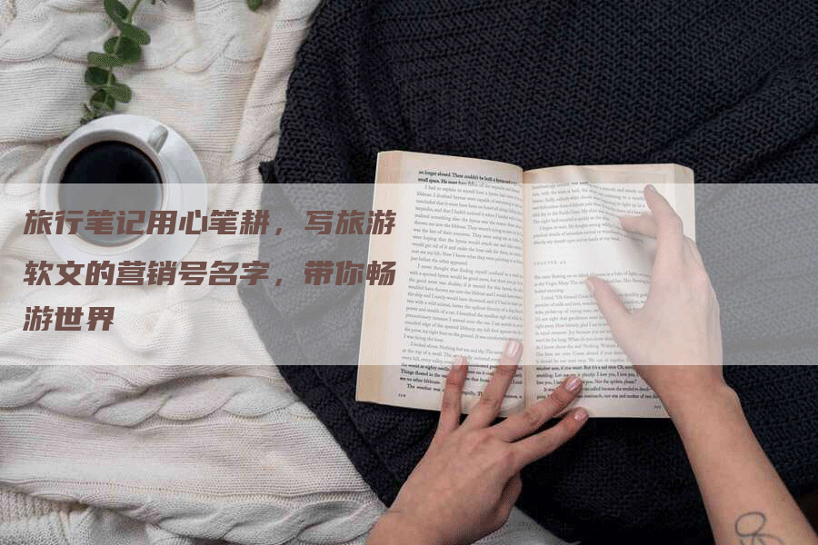 旅行笔记用心笔耕，写旅游软文的营销号名字，带你畅游世界