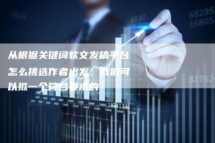 从根据关键词软文发稿平台怎么挑选作者出发，我们可以拟一个符合要求的