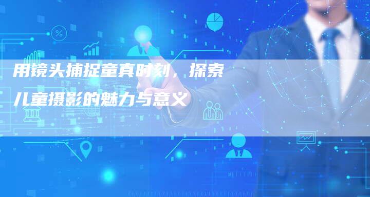 用镜头捕捉童真时刻，探索儿童摄影的魅力与意义