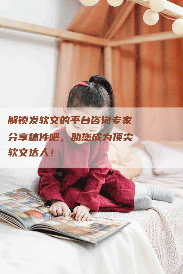 解锁发软文的平台咨询专家分享稿件吧，助您成为顶尖软文达人！