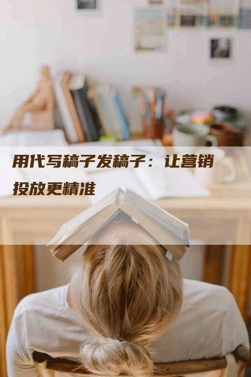 用代写稿子发稿子：让营销投放更精准
