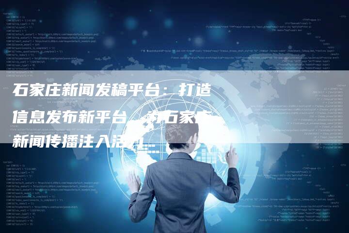 石家庄新闻发稿平台：打造信息发布新平台，为石家庄新闻传播注入活力