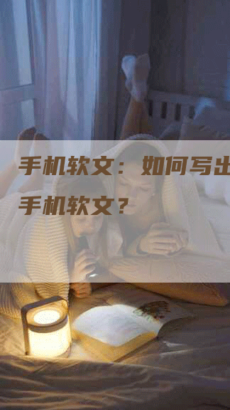 手机软文：如何写出优秀的手机软文？
