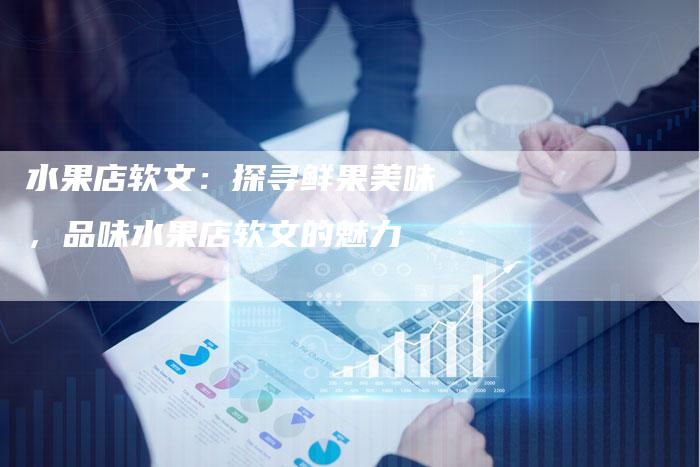 水果店软文：探寻鲜果美味，品味水果店软文的魅力