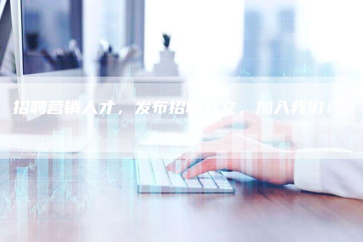 招聘营销人才，发布招聘软文，加入我们！