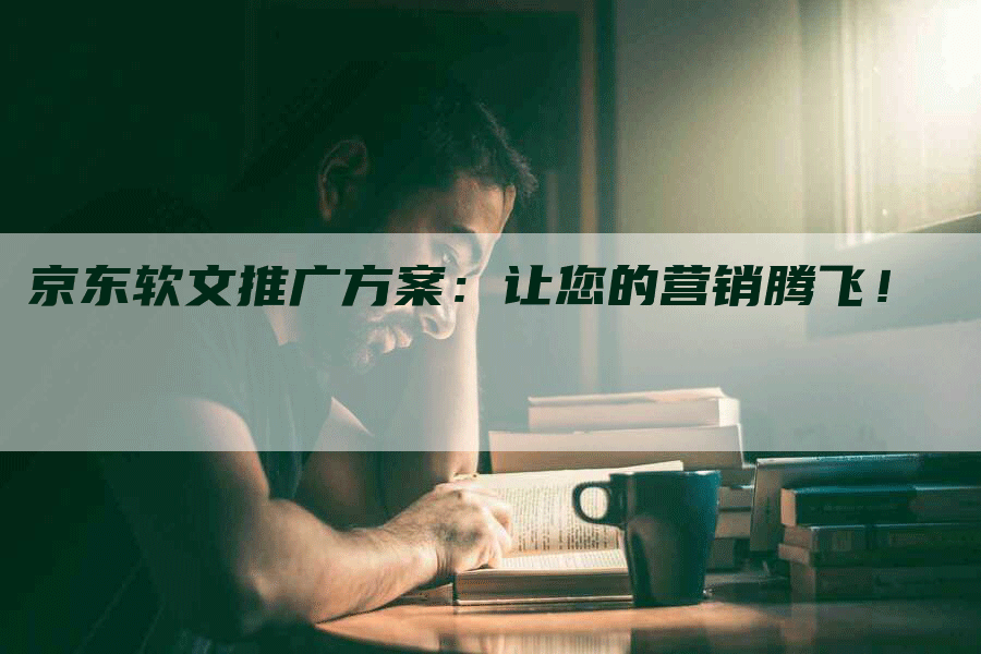 京东软文推广方案：让您的营销腾飞！