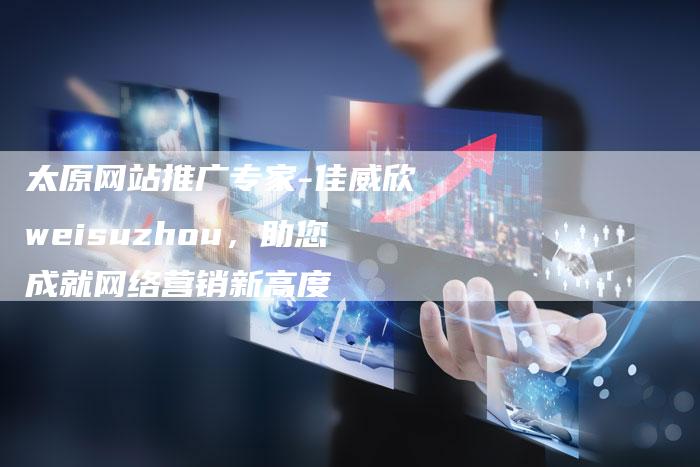 太原网站推广专家-佳威欣weisuzhou，助您成就网络营销新高度
