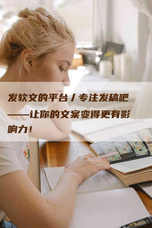 发软文的平台丿专注发稿吧——让你的文案变得更有影响力！