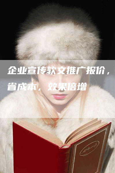 企业宣传软文推广报价，立省成本，效果倍增