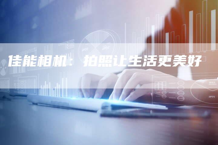 佳能相机：拍照让生活更美好