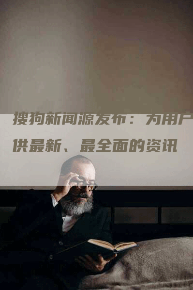 搜狗新闻源发布：为用户提供最新、最全面的资讯