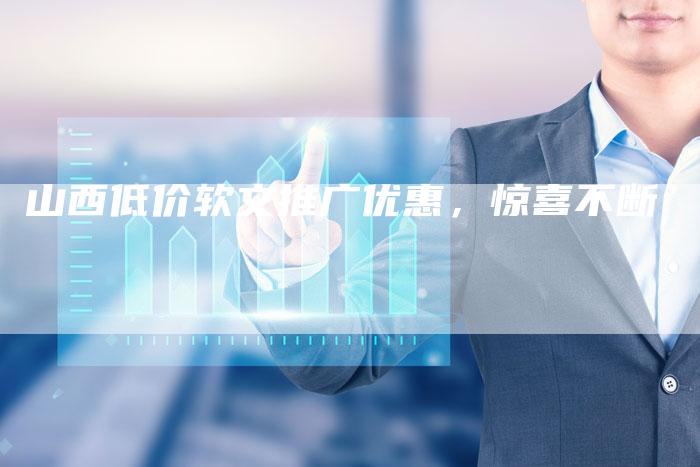 山西低价软文推广优惠，惊喜不断