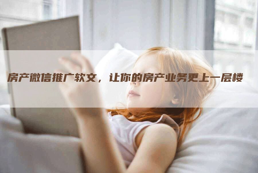 房产微信推广软文，让你的房产业务更上一层楼