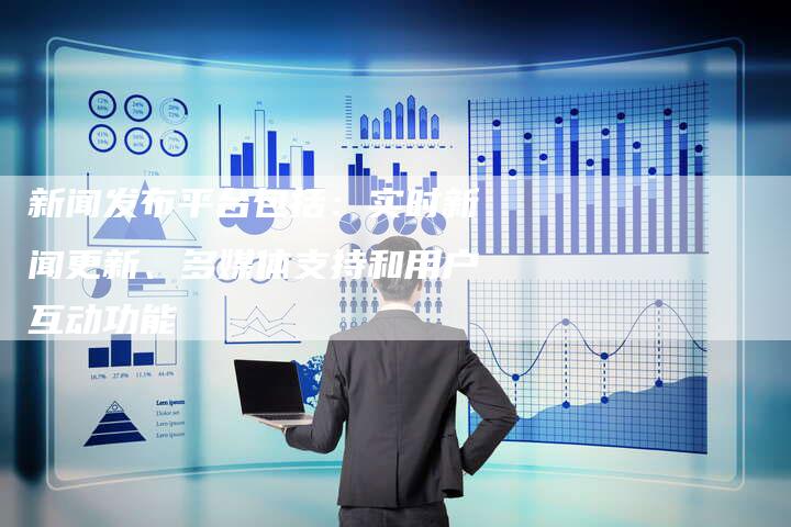 新闻发布平台包括：实时新闻更新、多媒体支持和用户互动功能