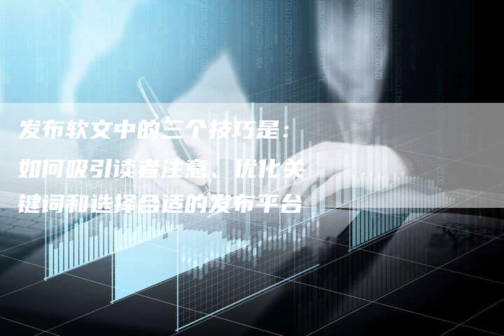发布软文中的三个技巧是：如何吸引读者注意、优化关键词和选择合适的发布平台