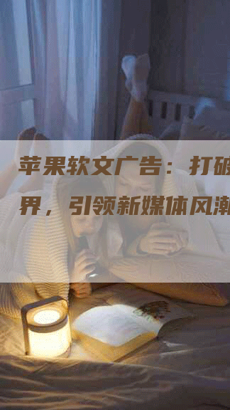苹果软文广告：打破创意边界，引领新媒体风潮