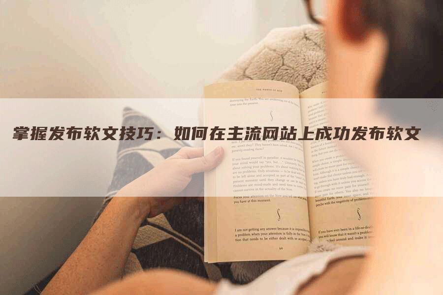 掌握发布软文技巧：如何在主流网站上成功发布软文