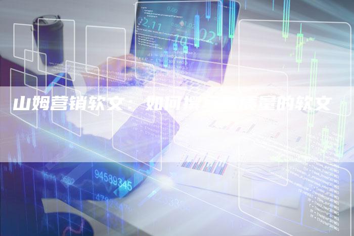 山姆营销软文：如何撰写高质量的软文