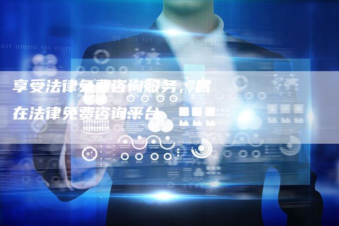 享受法律免费咨询服务，尽在法律免费咨询平台