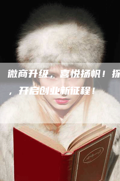 微商升级，喜悦扬帆！探索，开启创业新征程！