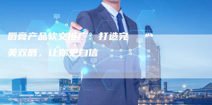 唇膏产品软文推广：打造完美双唇，让你更自信