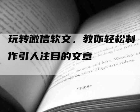 玩转微信软文，教你轻松制作引人注目的文章
