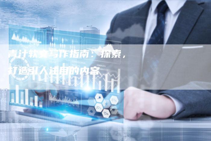 青汁软文写作指南：探索，打造引人注目的内容