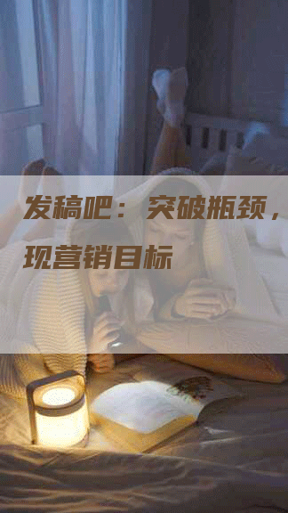 发稿吧：突破瓶颈，轻松实现营销目标