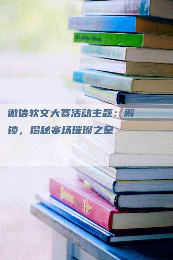 微信软文大赛活动主题：解锁，揭秘赛场璀璨之星