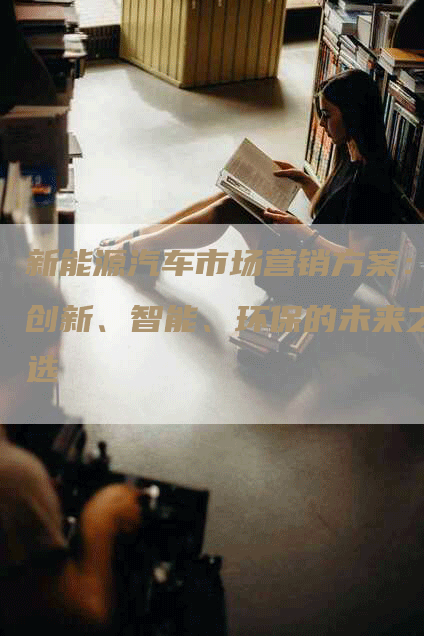 新能源汽车市场营销方案：创新、智能、环保的未来之选