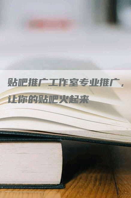 贴吧推广工作室专业推广，让你的贴吧火起来
