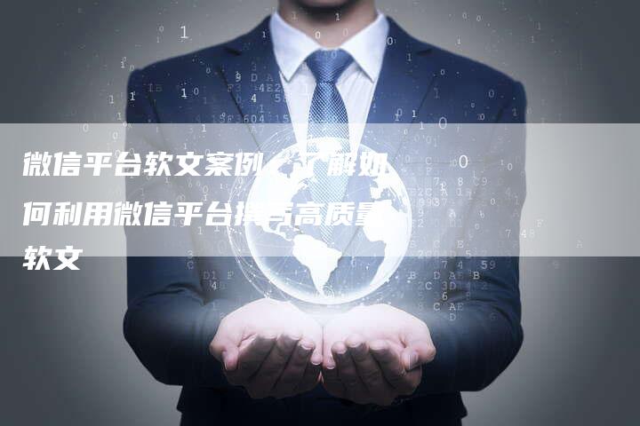 微信平台软文案例：了解如何利用微信平台撰写高质量软文