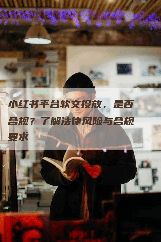 小红书平台软文投放，是否合规？了解法律风险与合规要求