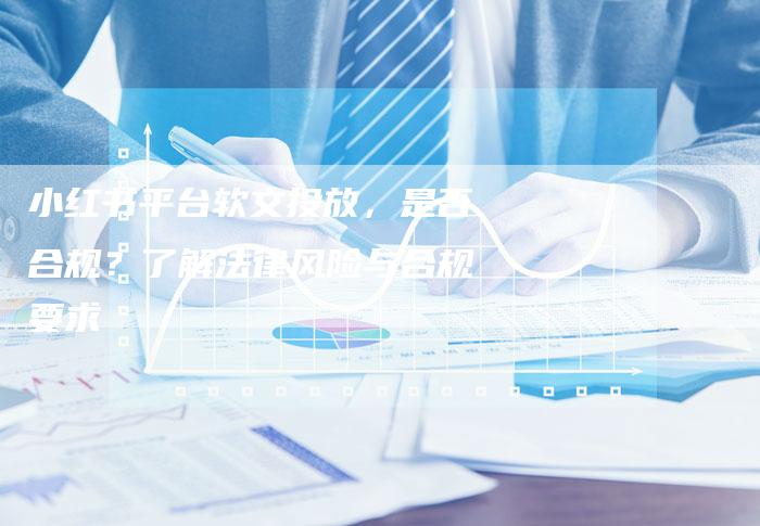 小红书平台软文投放，是否合规？了解法律风险与合规要求