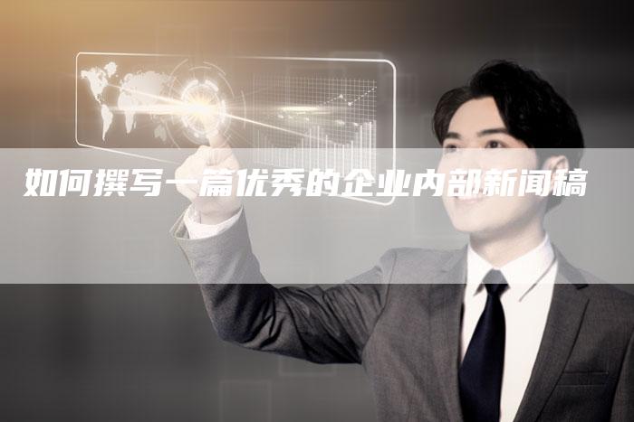 如何撰写一篇优秀的企业内部新闻稿