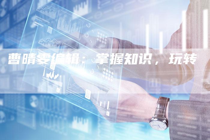 曹晴雯编辑：掌握知识，玩转
