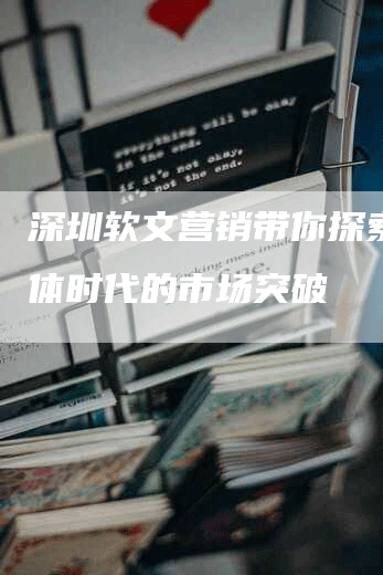 深圳软文营销带你探索新媒体时代的市场突破