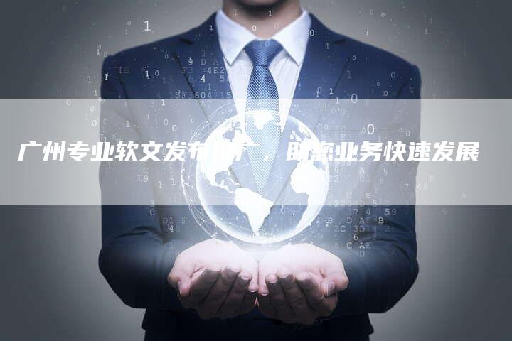 广州专业软文发布推广，助您业务快速发展