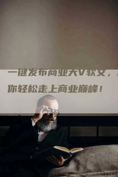 一键发布商业大V软文，助你轻松走上商业巅峰！