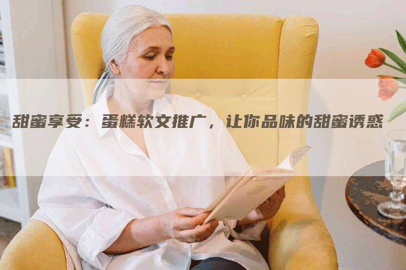 甜蜜享受：蛋糕软文推广，让你品味的甜蜜诱惑