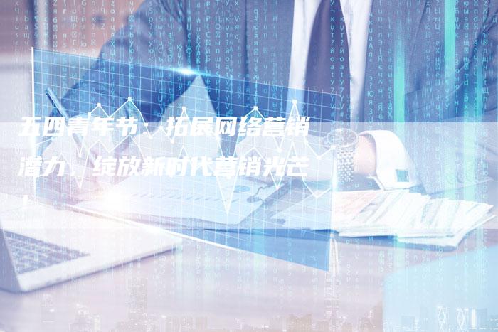 五四青年节：拓展网络营销潜力，绽放新时代营销光芒！