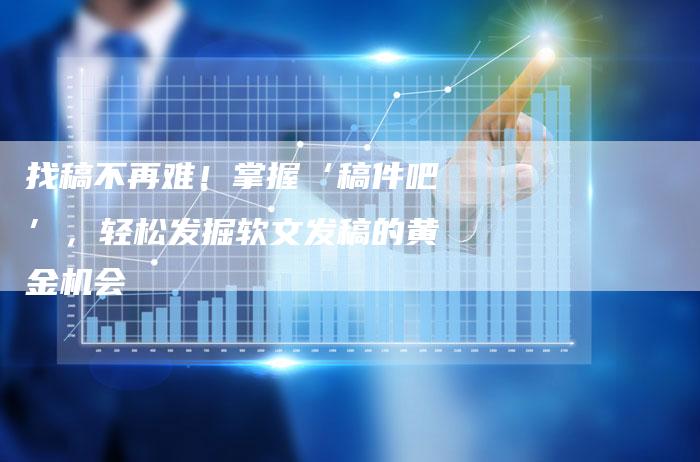 找稿不再难！掌握‘稿件吧’，轻松发掘软文发稿的黄金机会