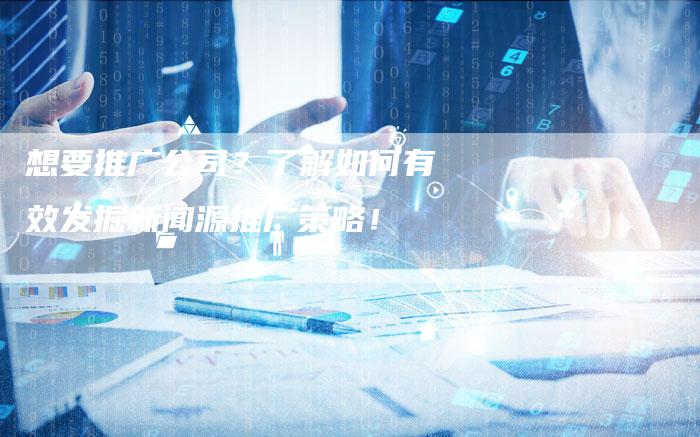 想要推广公司？了解如何有效发掘新闻源推广策略！
