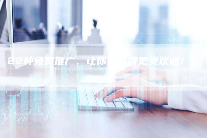 22种免费推广，让你的品牌更受欢迎！
