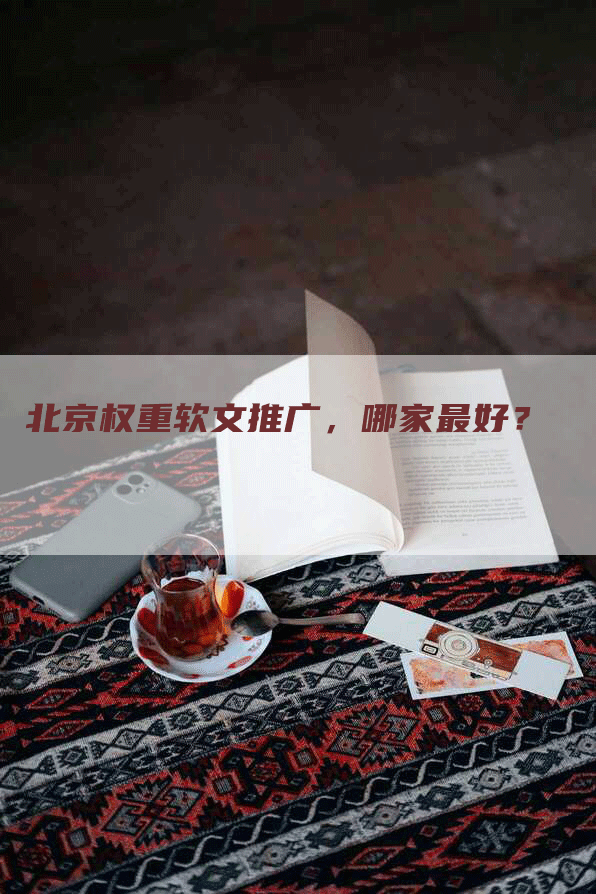 北京权重软文推广，哪家最好？