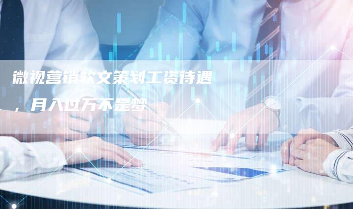 微视营销软文策划工资待遇，月入过万不是梦