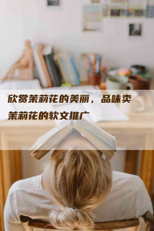 欣赏茉莉花的美丽，品味卖茉莉花的软文推广