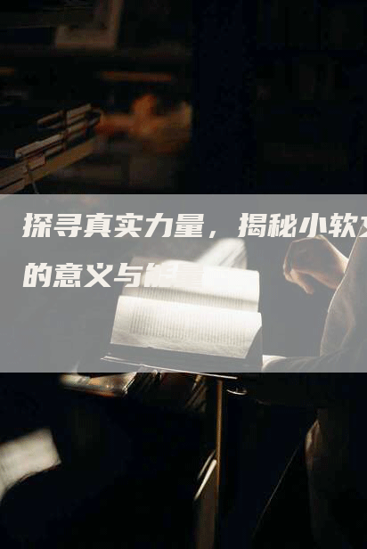 探寻真实力量，揭秘小软文的意义与能量