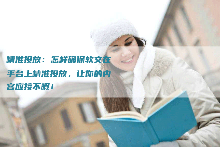 精准投放：怎样确保软文在平台上精准投放，让你的内容应接不暇！