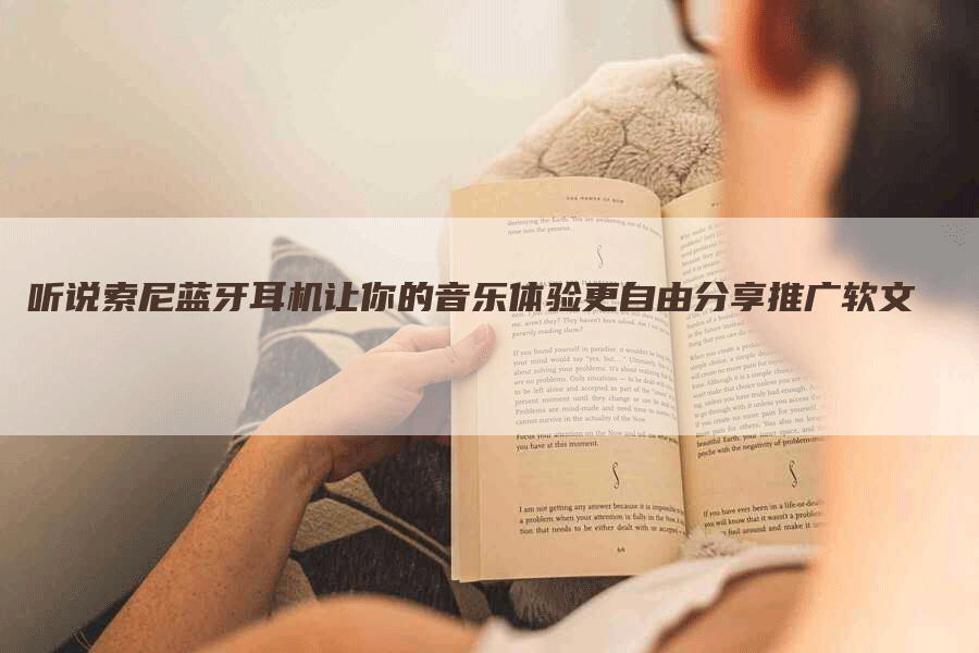 听说索尼蓝牙耳机让你的音乐体验更自由分享推广软文